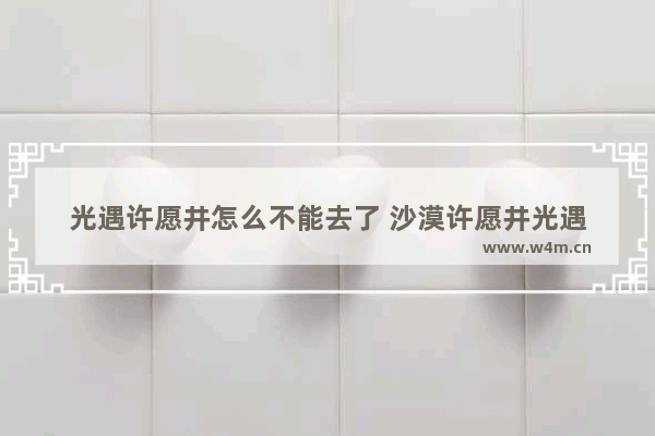 光遇许愿井怎么不能去了 沙漠许愿井光遇