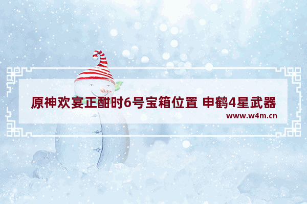 原神欢宴正酣时6号宝箱位置 申鹤4星武器如何选择