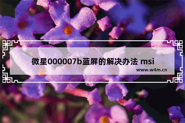 微星000007b蓝屏的解决办法 msi电脑一开机就蓝屏怎么办