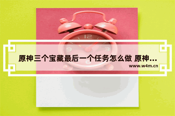 原神三个宝藏最后一个任务怎么做 原神最终宝藏攻略