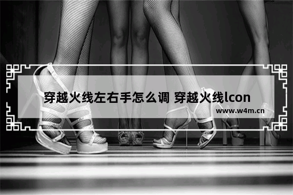 穿越火线左右手怎么调 穿越火线lcon