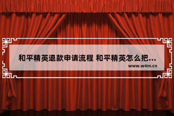 和平精英退款申请流程 和平精英怎么把皮肤改回原来的