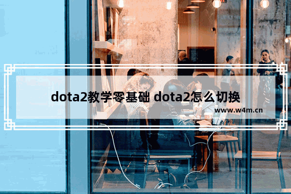 dota2教学零基础 dota2怎么切换账号