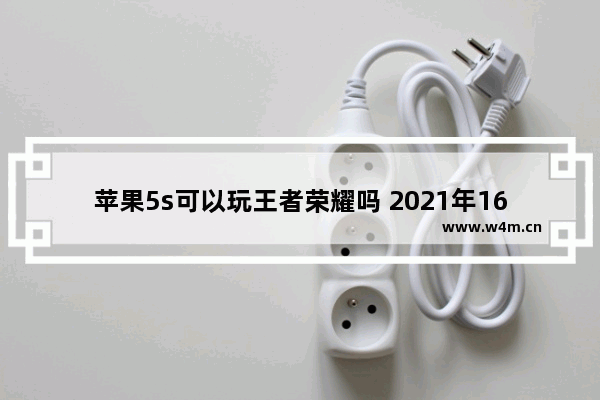 苹果5s可以玩王者荣耀吗 2021年16g苹果5s能玩王者荣耀吗