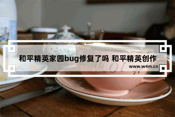 和平精英家园bug修复了吗 和平精英创作bug