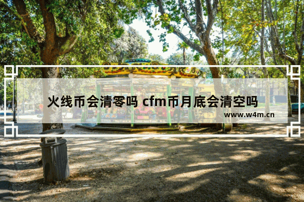 火线币会清零吗 cfm币月底会清空吗