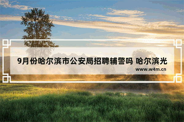 9月份哈尔滨市公安局招聘辅警吗 哈尔滨光遇招聘信息