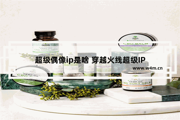 超级偶像ip是啥 穿越火线超级IP