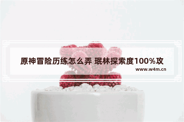 原神冒险历练怎么弄 珉林探索度100%攻略