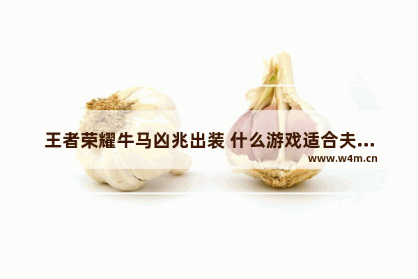 王者荣耀牛马凶兆出装 什么游戏适合夫妻之间玩的