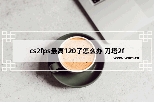 cs2fps最高120了怎么办 刀塔2fps多少好