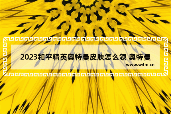 2023和平精英奥特曼皮肤怎么领 奥特曼卡和平精英