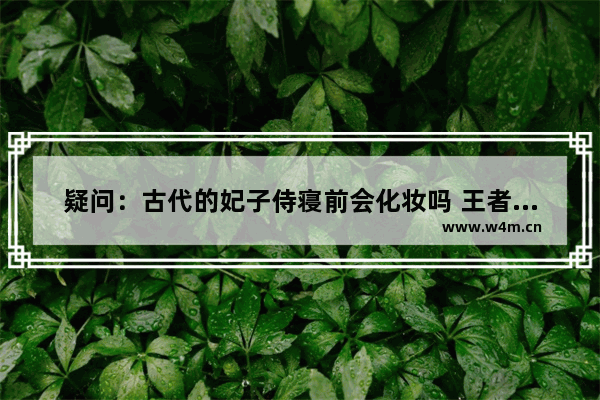 疑问：古代的妃子侍寝前会化妆吗 王者荣耀貂蝉裸身