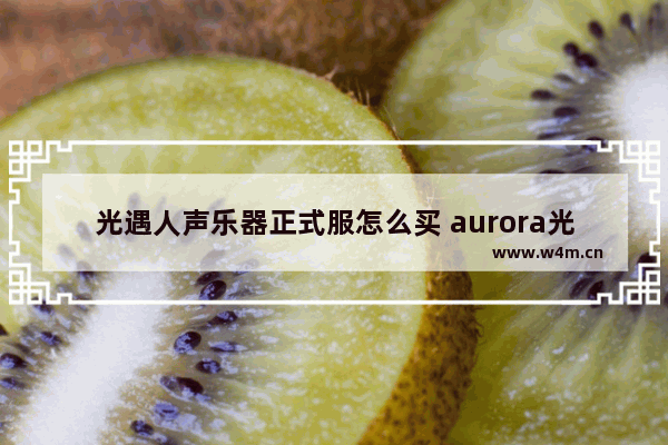 光遇人声乐器正式服怎么买 aurora光遇乐器什么时候出