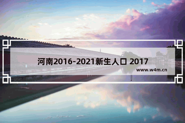 河南2016-2021新生人口 2017穿越火线人口