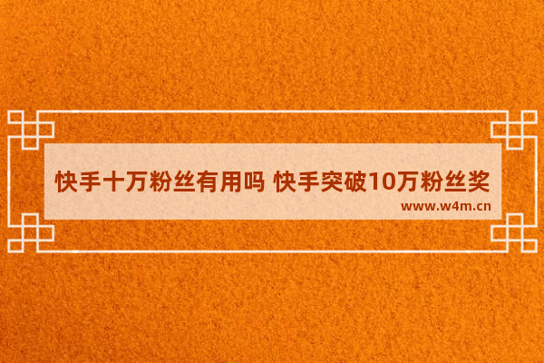 快手十万粉丝有用吗 快手突破10万粉丝奖励什么