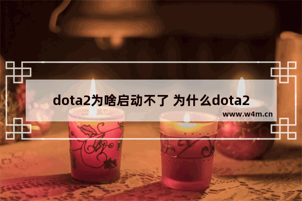 dota2为啥启动不了 为什么dota2启动不了