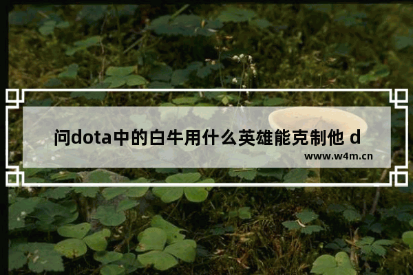 问dota中的白牛用什么英雄能克制他 dota2白牛怎么出装