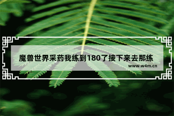 魔兽世界采药我练到180了接下来去那练 和平精英怎么采药