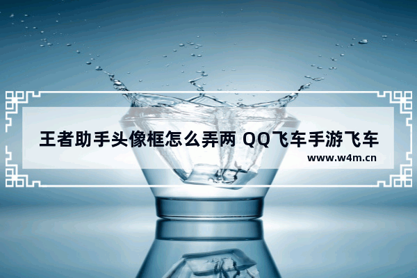 王者助手头像框怎么弄两 QQ飞车手游飞车助手头像框怎么获得