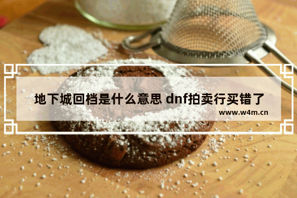 地下城回档是什么意思 dnf拍卖行买错了金币能找回吗