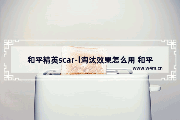 和平精英scar-l淘汰效果怎么用 和平精英淘汰我