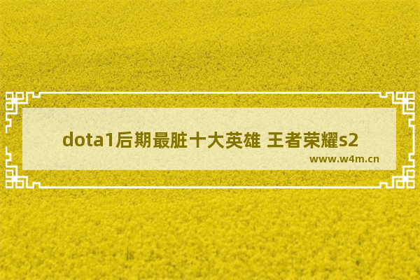 dota1后期最脏十大英雄 王者荣耀s28赛季云缨被削了什么