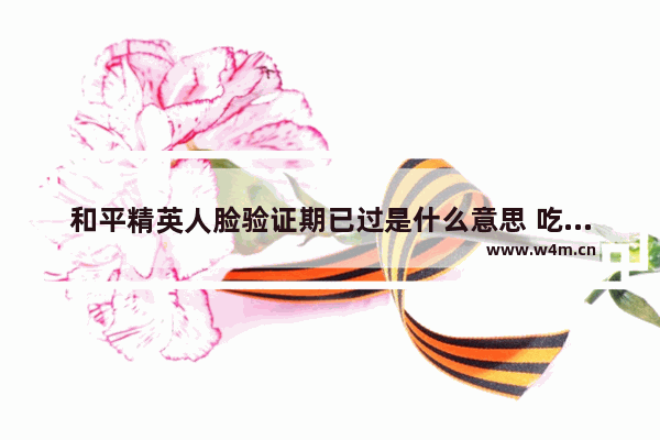 和平精英人脸验证期已过是什么意思 吃鸡登一次就要验证一次怎么解除