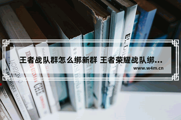 王者战队群怎么绑新群 王者荣耀战队绑定群