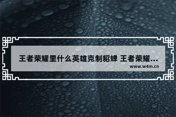 王者荣耀里什么英雄克制貂蝉 王者荣耀里的哪些英雄能克制貂蝉