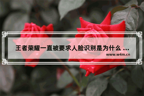 王者荣耀一直被要求人脸识别是为什么 我已经六次了 求解决方法 两天前核酸检查为阴性但是两天后健康码变红码是怎么回事