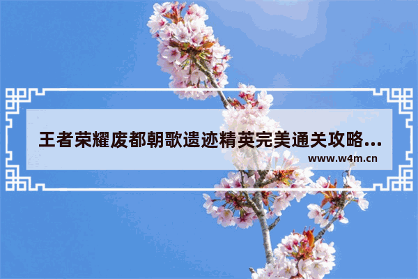 王者荣耀废都朝歌遗迹精英完美通关攻略 王者荣耀冒险朝歌遗迹