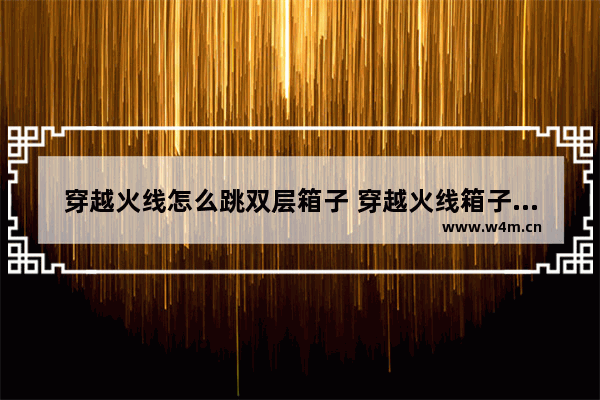 穿越火线怎么跳双层箱子 穿越火线箱子高度