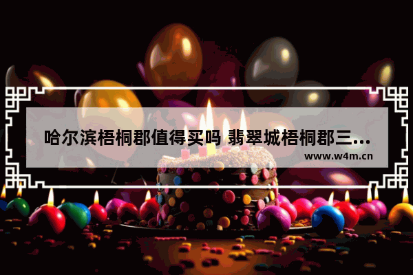 哈尔滨梧桐郡值得买吗 翡翠城梧桐郡三期木槿苑满五年才能出售吗吗