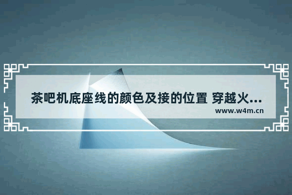 茶吧机底座线的颜色及接的位置 穿越火线底座在哪