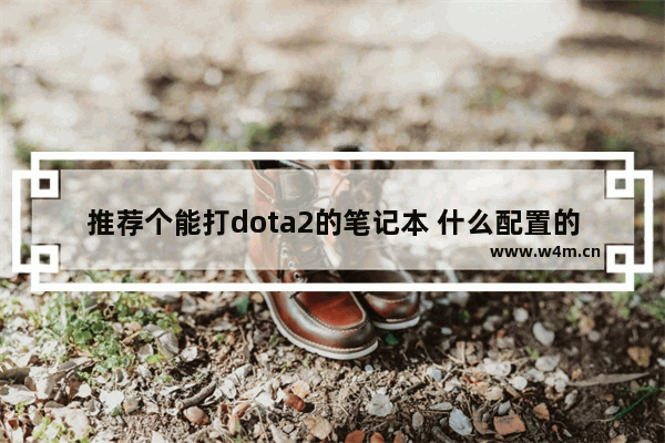 推荐个能打dota2的笔记本 什么配置的笔记本能玩DOTA2