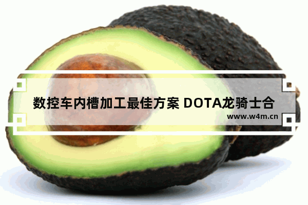 数控车内槽加工最佳方案 DOTA龙骑士合A杖有啥效果