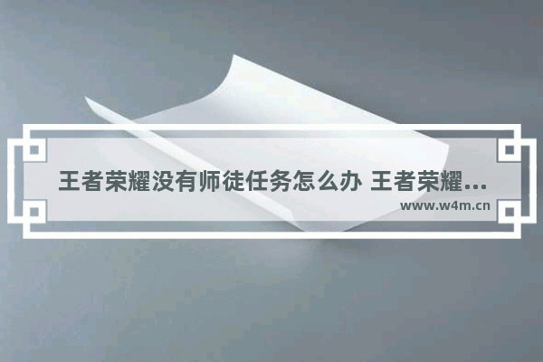 王者荣耀没有师徒任务怎么办 王者荣耀拜师了没任务