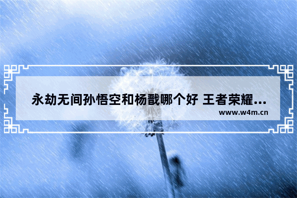 永劫无间孙悟空和杨戬哪个好 王者荣耀孙悟空杨戬