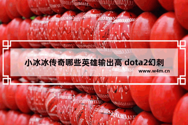 小冰冰传奇哪些英雄输出高 dota2幻刺天赋