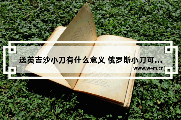 送英吉沙小刀有什么意义 俄罗斯小刀可以作为礼物吗