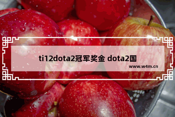 ti12dota2冠军奖金 dota2国际邀请赛ti12开始时间