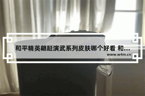 和平精英翩跹演武系列皮肤哪个好看 和平精英联赛皮肤