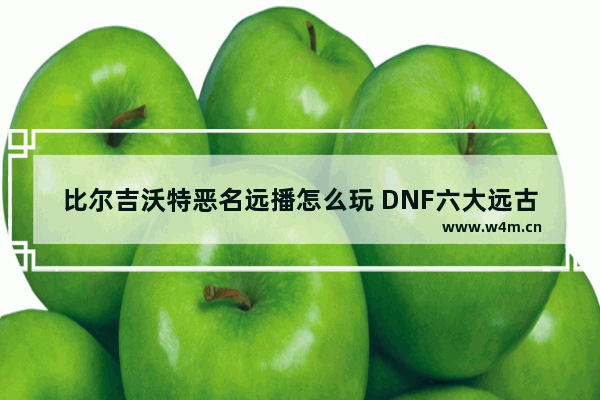 比尔吉沃特恶名远播怎么玩 DNF六大远古地下城的领主图片带名称