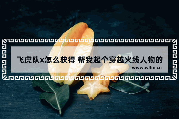 飞虎队x怎么获得 帮我起个穿越火线人物的角色名字