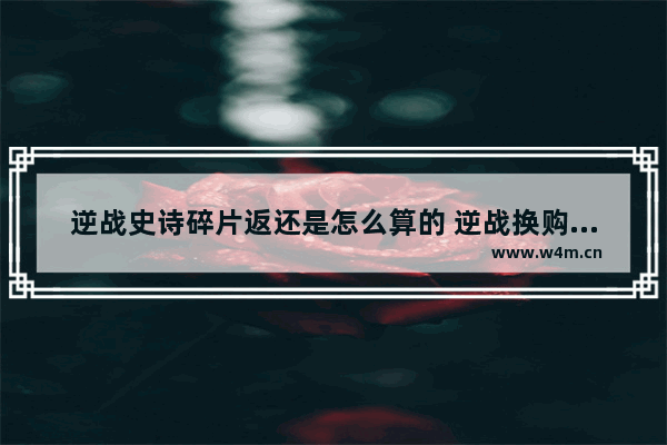 逆战史诗碎片返还是怎么算的 逆战换购活动2023年9月怎么进