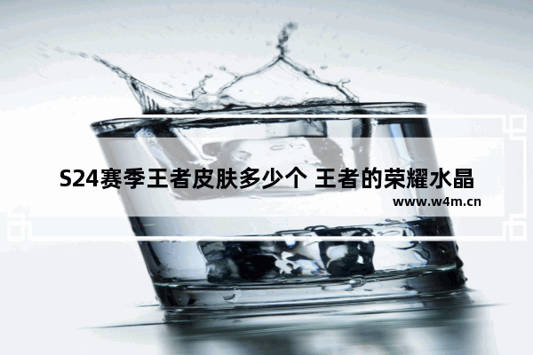 S24赛季王者皮肤多少个 王者的荣耀水晶皮肤一共有多少个