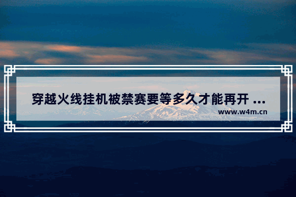 穿越火线挂机被禁赛要等多久才能再开 穿越火线进不去游戏闪退