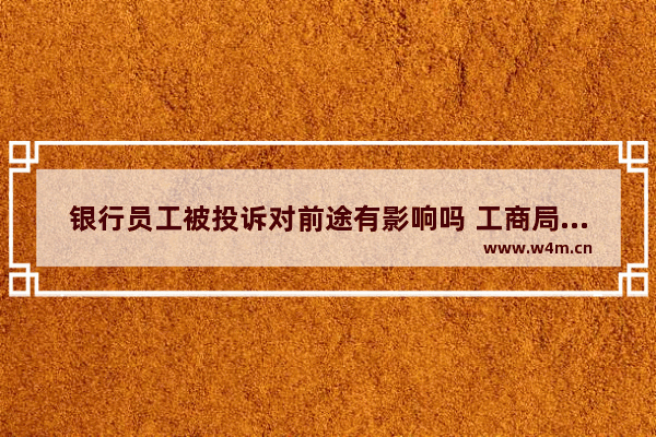 银行员工被投诉对前途有影响吗 工商局投诉快递公司有用吗