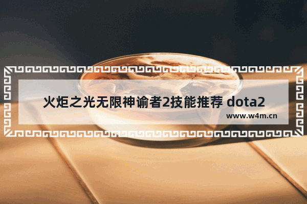 火炬之光无限神谕者2技能推荐 dota2神谕者大招